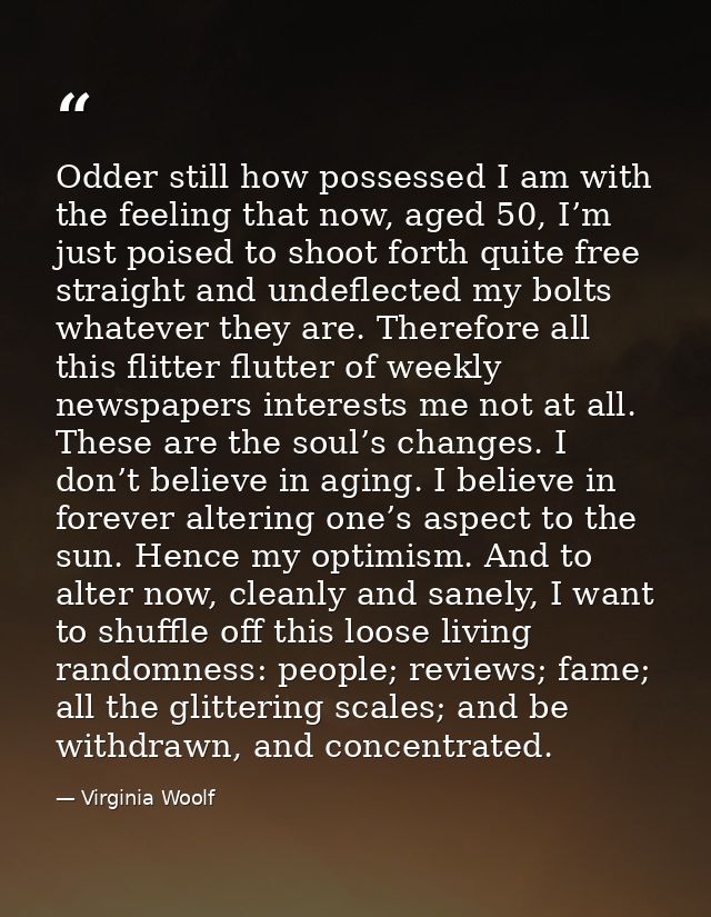 Odder still how possessed I am with the feeling that now, aged 50, I’m just poised to shoot forth quite free straight an — Virginia Woolf