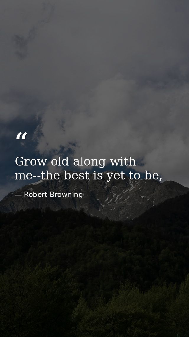 Grow old along with me--the best is yet to be, — Robert Browning