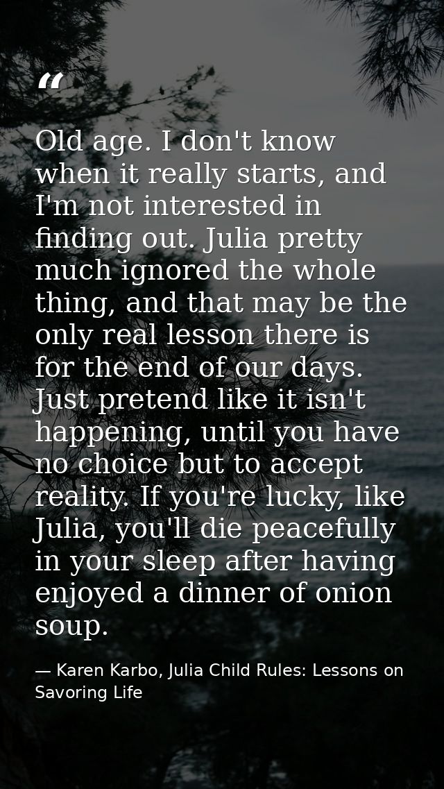 Old age. I don't know when it really starts, and I'm not interested in finding out. Julia pretty much ignored the whole  — Karen Karbo, Julia Child Rules: Lessons on Savoring Life