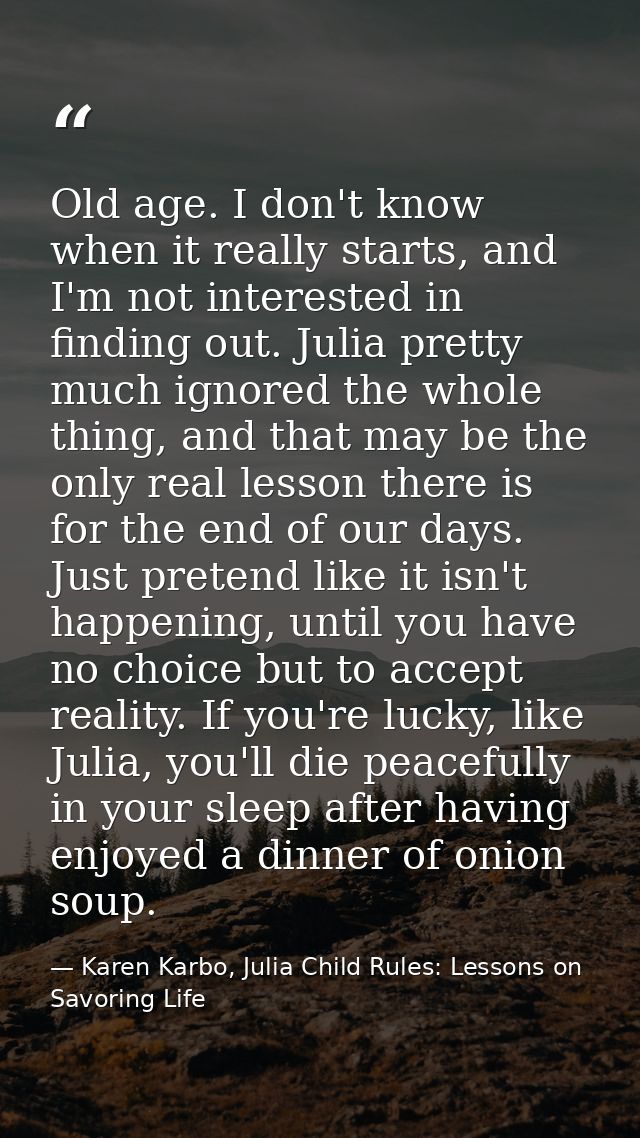 Old age. I don't know when it really starts, and I'm not interested in finding out. Julia pretty much ignored the whole  — Karen Karbo, Julia Child Rules: Lessons on Savoring Life