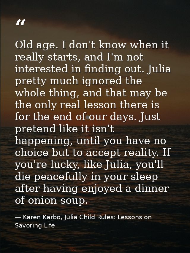 Old age. I don't know when it really starts, and I'm not interested in finding out. Julia pretty much ignored the whole  — Karen Karbo, Julia Child Rules: Lessons on Savoring Life