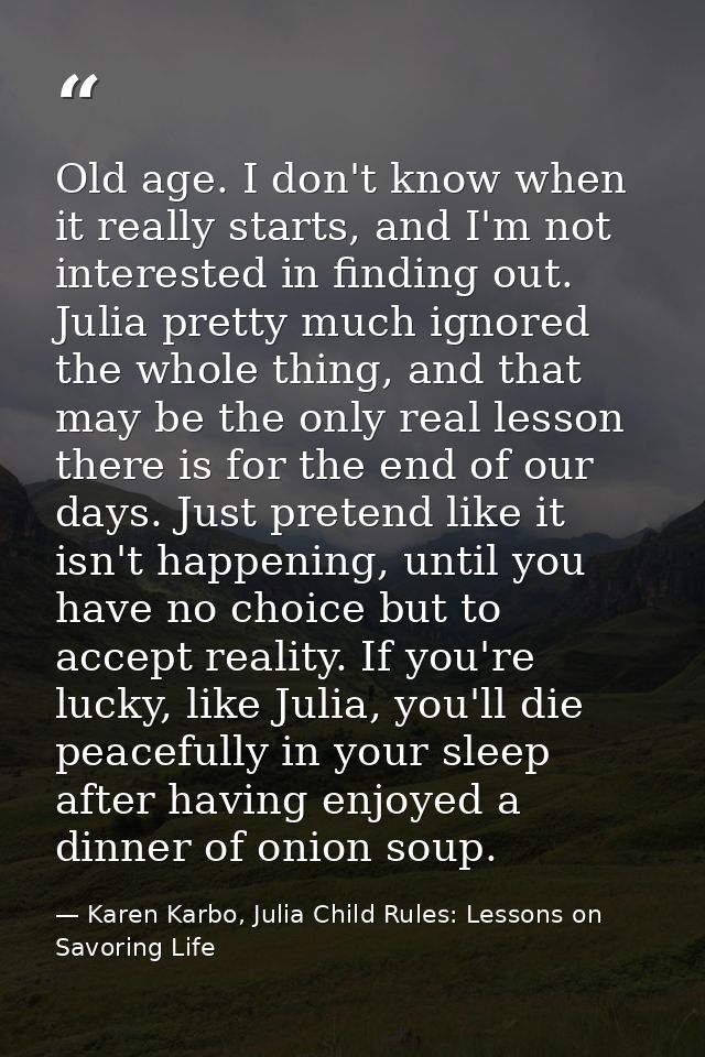 Old age. I don't know when it really starts, and I'm not interested in finding out. Julia pretty much ignored the whole  — Karen Karbo, Julia Child Rules: Lessons on Savoring Life