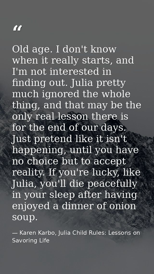 Old age. I don't know when it really starts, and I'm not interested in finding out. Julia pretty much ignored the whole  — Karen Karbo, Julia Child Rules: Lessons on Savoring Life