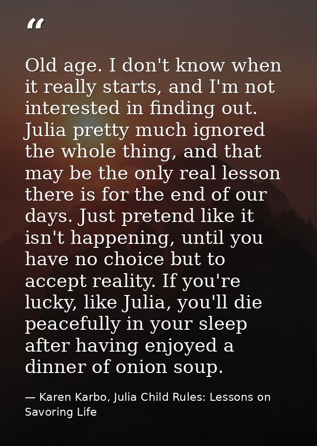 Old age. I don't know when it really starts, and I'm not interested in finding out. Julia pretty much ignored the whole  — Karen Karbo, Julia Child Rules: Lessons on Savoring Life