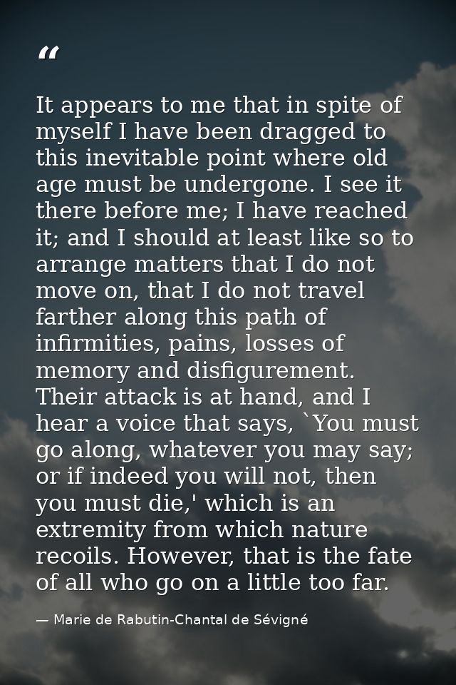 It appears to me that in spite of myself I have been dragged to this inevitable point where old age must be undergone. I — Marie de Rabutin-Chantal de Sévigné