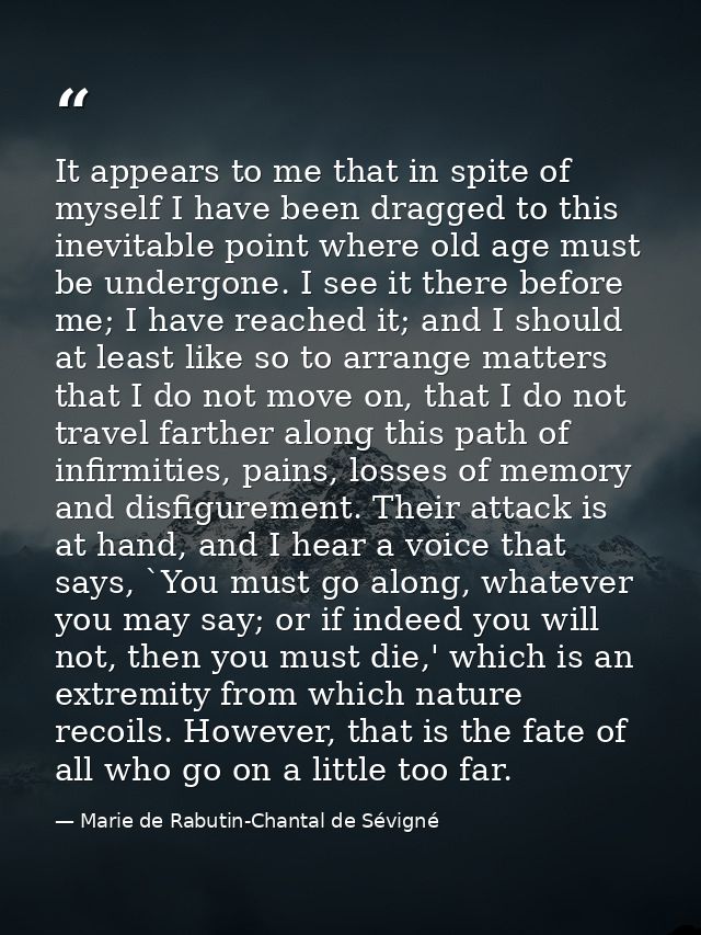 It appears to me that in spite of myself I have been dragged to this inevitable point where old age must be undergone. I — Marie de Rabutin-Chantal de Sévigné