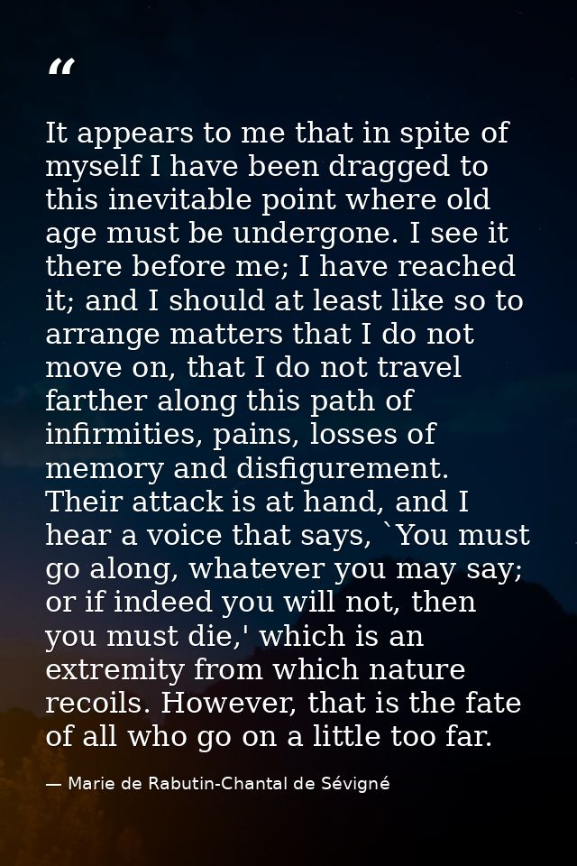 It appears to me that in spite of myself I have been dragged to this inevitable point where old age must be undergone. I — Marie de Rabutin-Chantal de Sévigné