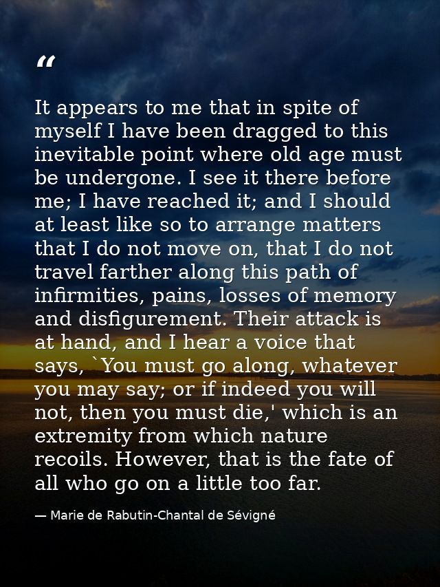 It appears to me that in spite of myself I have been dragged to this inevitable point where old age must be undergone. I — Marie de Rabutin-Chantal de Sévigné