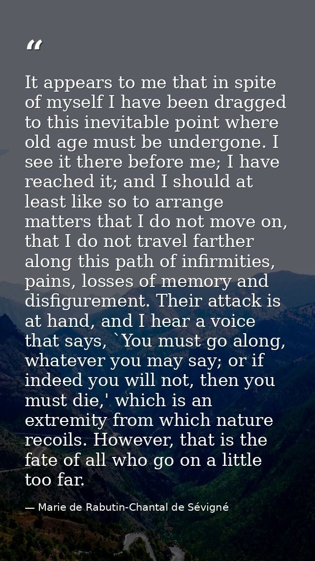 It appears to me that in spite of myself I have been dragged to this inevitable point where old age must be undergone. I — Marie de Rabutin-Chantal de Sévigné