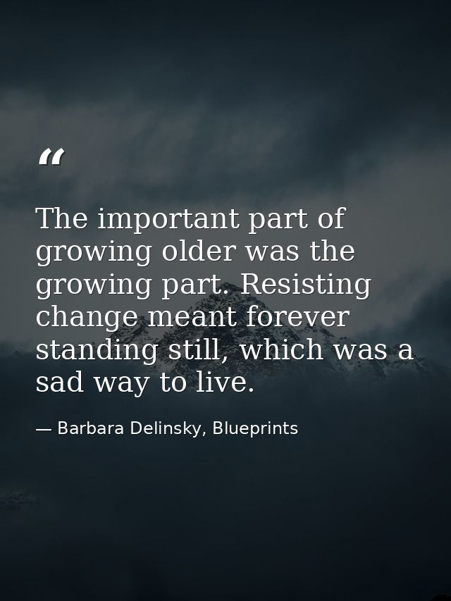 The important part of growing older was the growing part. Resisting change meant forever standing still, which was a sad — Barbara Delinsky, Blueprints
