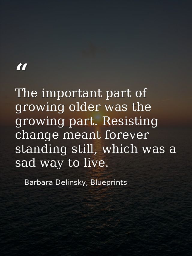 The important part of growing older was the growing part. Resisting change meant forever standing still, which was a sad — Barbara Delinsky, Blueprints