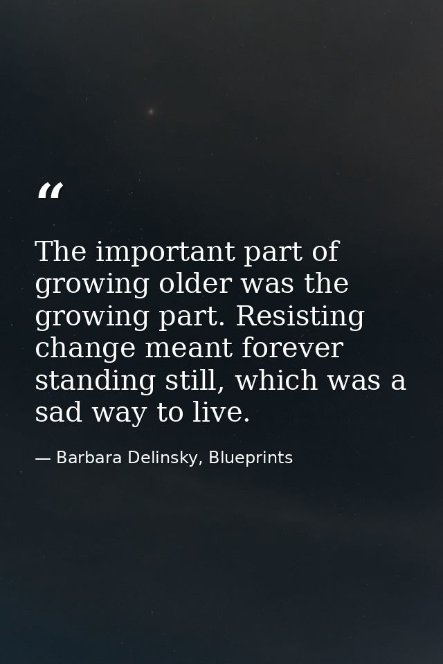 The important part of growing older was the growing part. Resisting change meant forever standing still, which was a sad — Barbara Delinsky, Blueprints