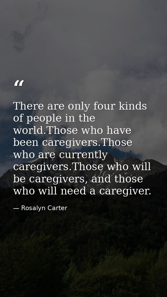 There are only four kinds of people in the world.Those who have been caregivers.Those who are currently caregivers.Those — Rosalyn Carter