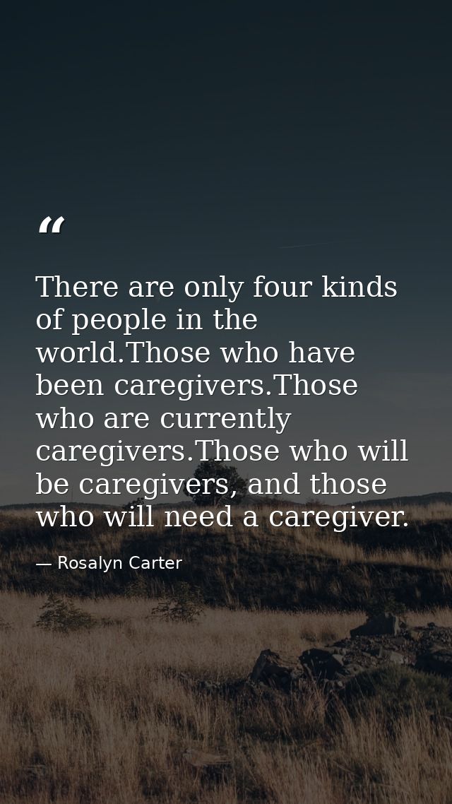 There are only four kinds of people in the world.Those who have been caregivers.Those who are currently caregivers.Those — Rosalyn Carter