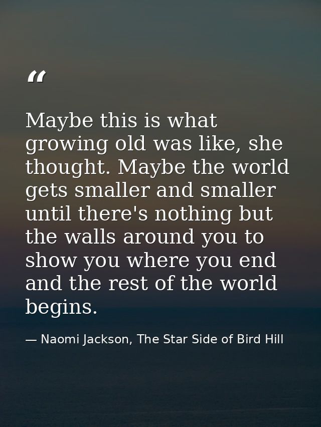 Maybe this is what growing old was like, she thought. Maybe the world gets smaller and smaller until there's nothing but — Naomi Jackson, The Star Side of Bird Hill