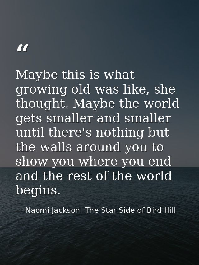 Maybe this is what growing old was like, she thought. Maybe the world gets smaller and smaller until there's nothing but — Naomi Jackson, The Star Side of Bird Hill