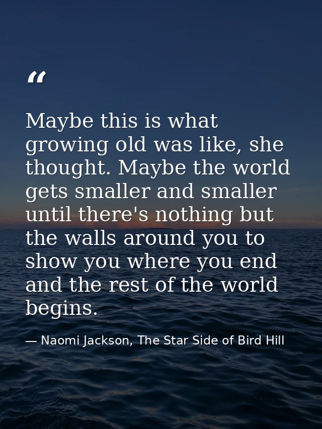 Maybe this is what growing old was like, she thought. Maybe the world gets smaller and smaller until there's nothing but — Naomi Jackson, The Star Side of Bird Hill