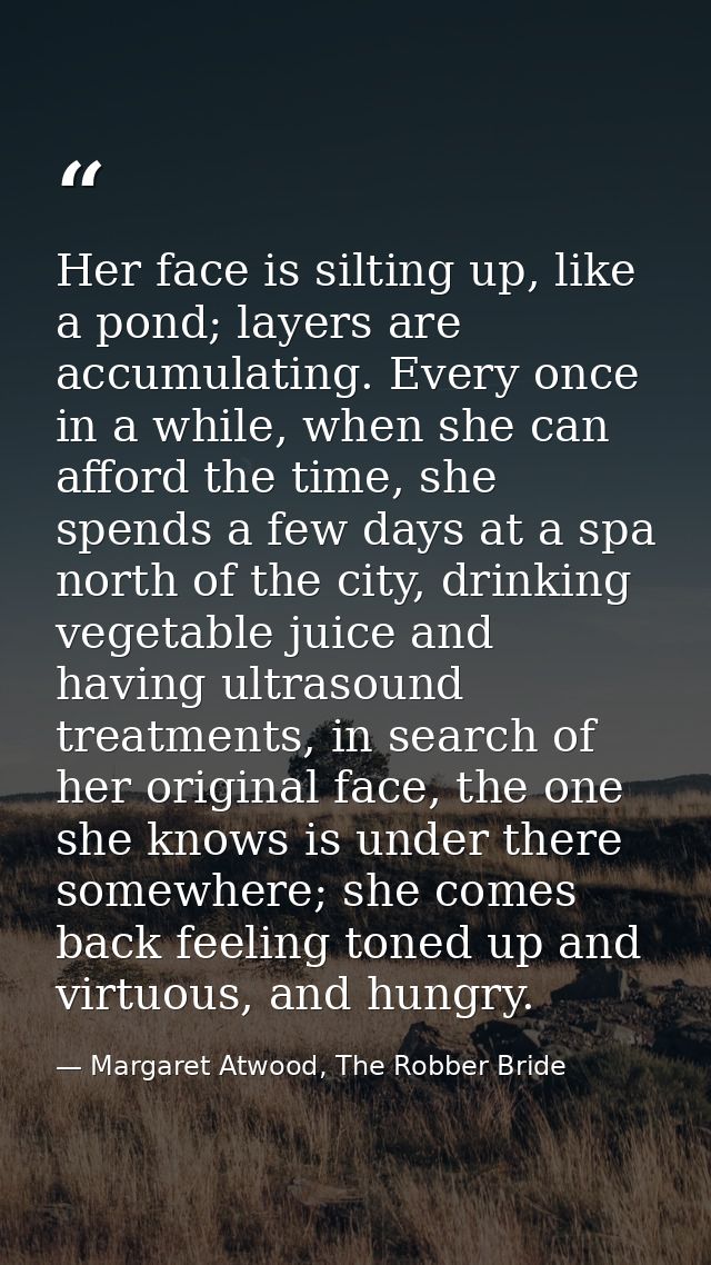 Her face is silting up, like a pond; layers are accumulating. Every once in a while, when she can afford the time, she s — Margaret Atwood, The Robber Bride