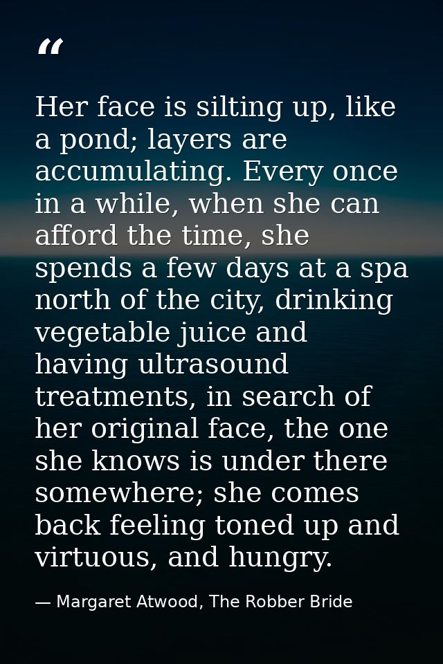 Her face is silting up, like a pond; layers are accumulating. Every once in a while, when she can afford the time, she s — Margaret Atwood, The Robber Bride