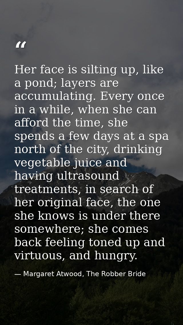 Her face is silting up, like a pond; layers are accumulating. Every once in a while, when she can afford the time, she s — Margaret Atwood, The Robber Bride