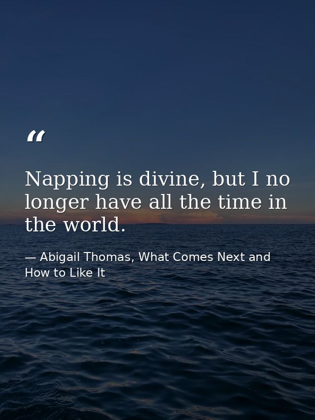 Napping is divine, but I no longer have all the time in the world. — Abigail Thomas, What Comes Next and How to Like It