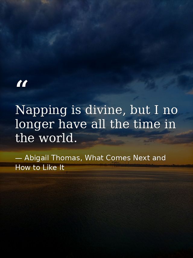 Napping is divine, but I no longer have all the time in the world. — Abigail Thomas, What Comes Next and How to Like It