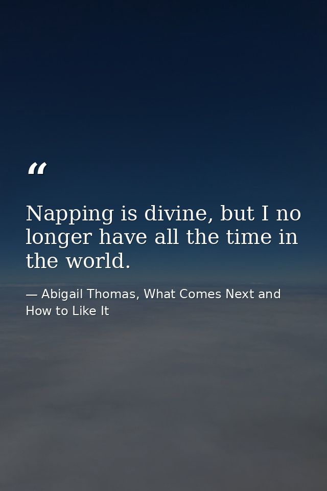 Napping is divine, but I no longer have all the time in the world. — Abigail Thomas, What Comes Next and How to Like It