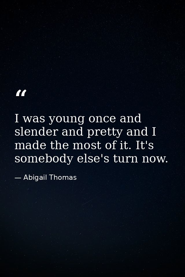 I was young once and slender and pretty and I made the most of it. It's somebody else's turn now. — Abigail Thomas