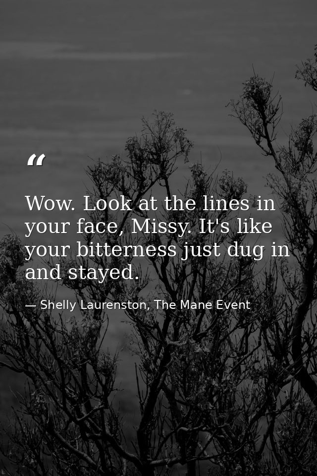 Wow. Look at the lines in your face, Missy. It's like your bitterness just dug in and stayed. — Shelly Laurenston, The Mane Event