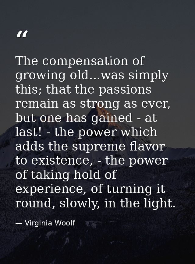 The compensation of growing old...was simply this; that the passions remain as strong as ever, but one has gained - at l — Virginia Woolf