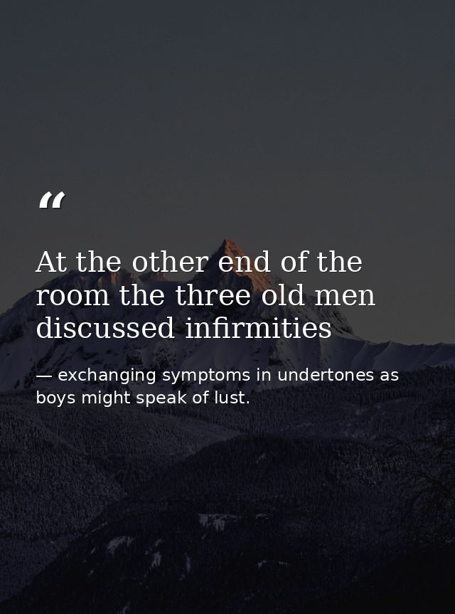 At the other end of the room the three old men discussed infirmities — exchanging symptoms in undertones as boys might speak of lust.