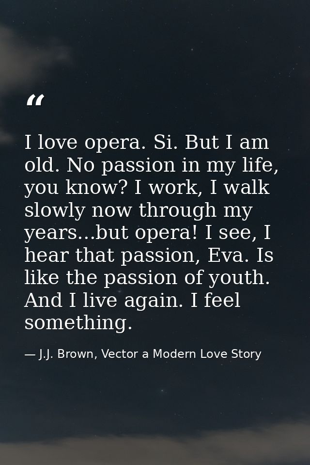 I love opera. Si. But I am old. No passion in my life, you know? I work, I walk slowly now through my years...but opera! — J.J. Brown, Vector a Modern Love Story