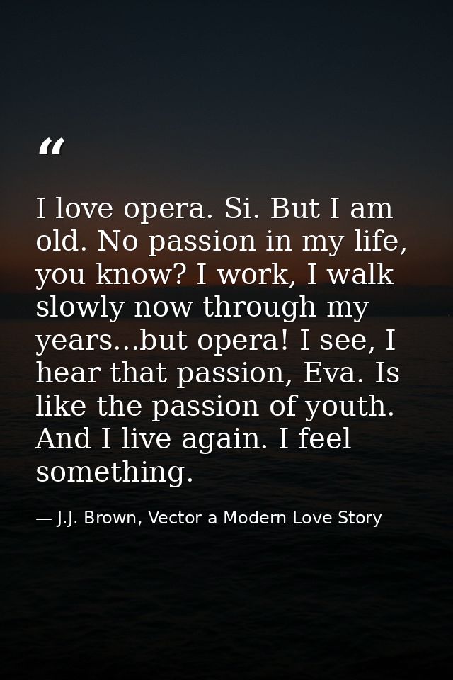 I love opera. Si. But I am old. No passion in my life, you know? I work, I walk slowly now through my years...but opera! — J.J. Brown, Vector a Modern Love Story