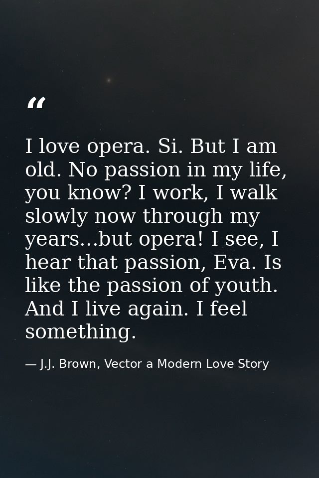I love opera. Si. But I am old. No passion in my life, you know? I work, I walk slowly now through my years...but opera! — J.J. Brown, Vector a Modern Love Story