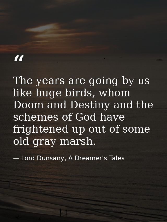 The years are going by us like huge birds, whom Doom and Destiny and the schemes of God have frightened up out of some o — Lord Dunsany, A Dreamer's Tales
