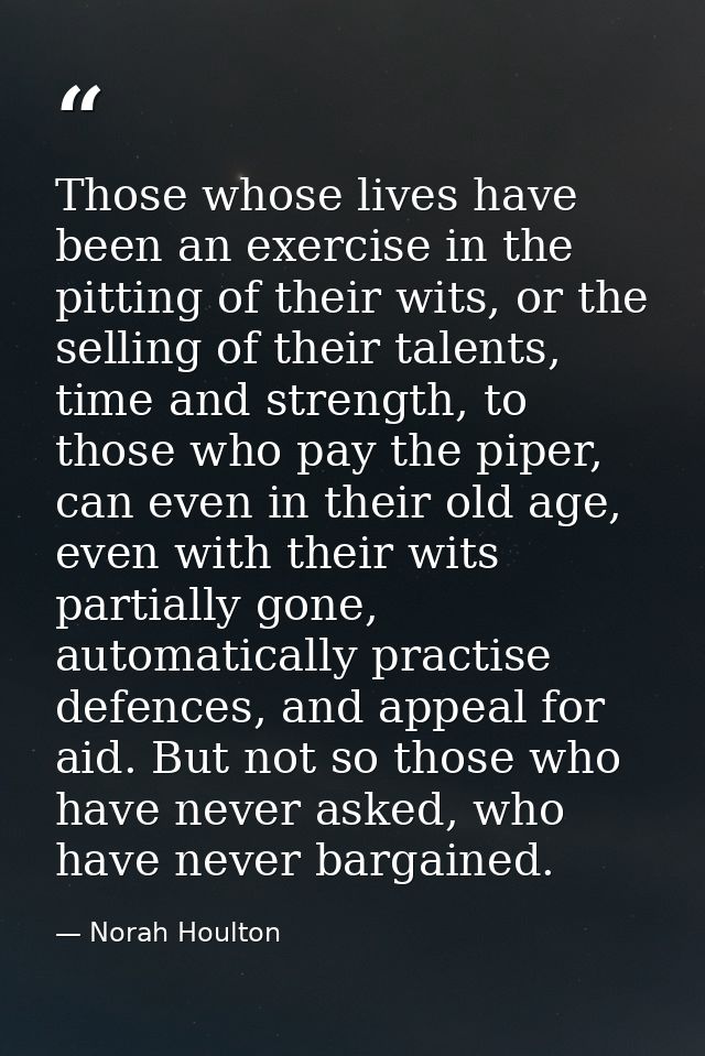 Those whose lives have been an exercise in the pitting of their wits, or the selling of their talents, time and strength — Norah Houlton