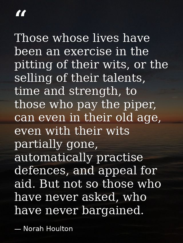 Those whose lives have been an exercise in the pitting of their wits, or the selling of their talents, time and strength — Norah Houlton