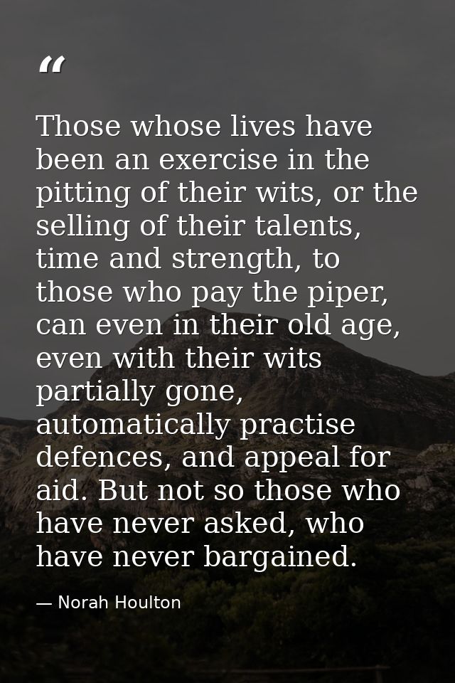 Those whose lives have been an exercise in the pitting of their wits, or the selling of their talents, time and strength — Norah Houlton