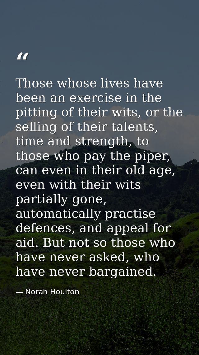 Those whose lives have been an exercise in the pitting of their wits, or the selling of their talents, time and strength — Norah Houlton