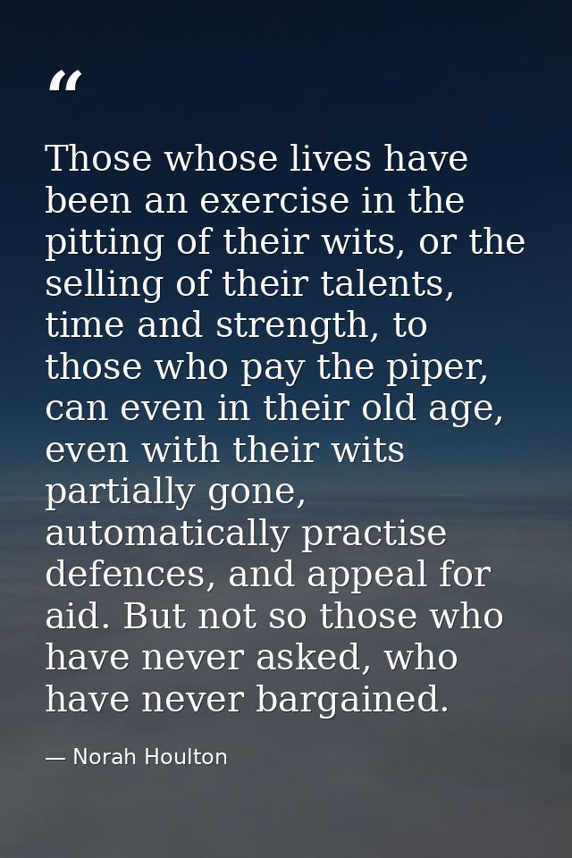 Those whose lives have been an exercise in the pitting of their wits, or the selling of their talents, time and strength — Norah Houlton