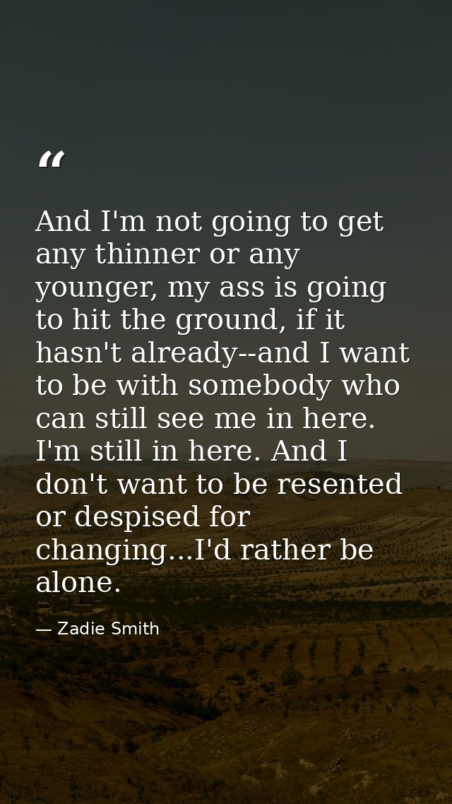 And I'm not going to get any thinner or any younger, my ass is going to hit the ground, if it hasn't already--and I want — Zadie Smith