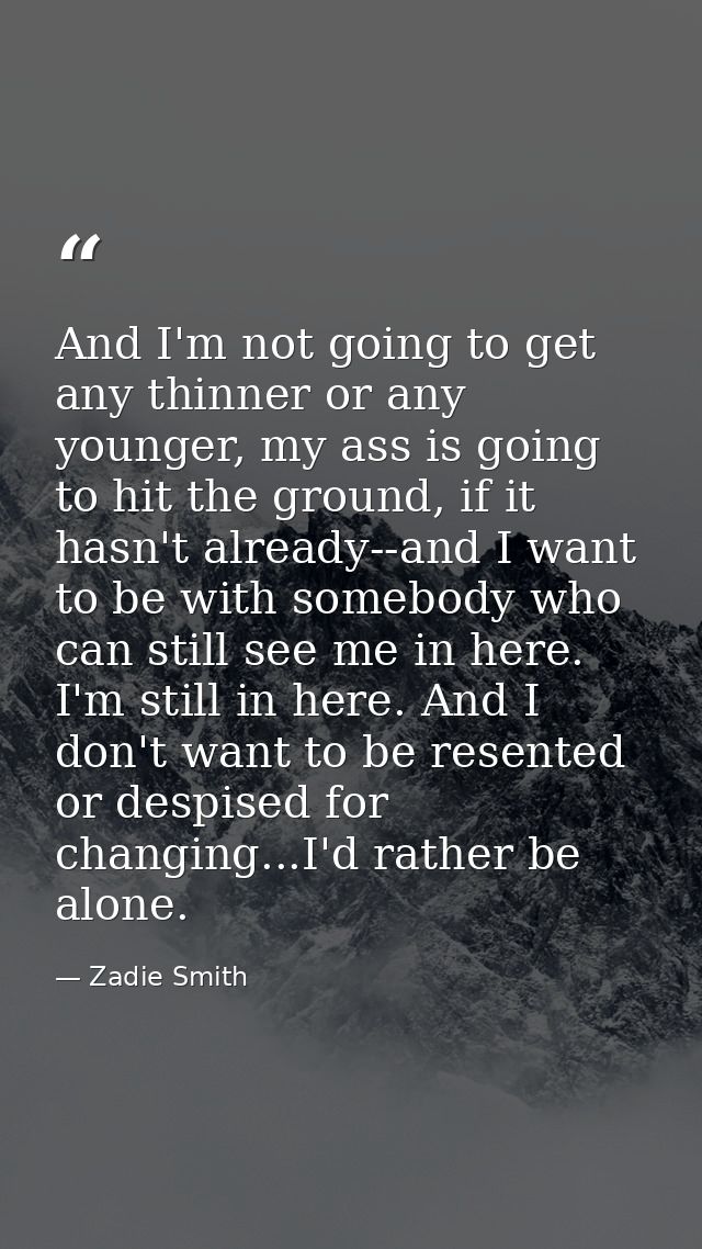 And I'm not going to get any thinner or any younger, my ass is going to hit the ground, if it hasn't already--and I want — Zadie Smith