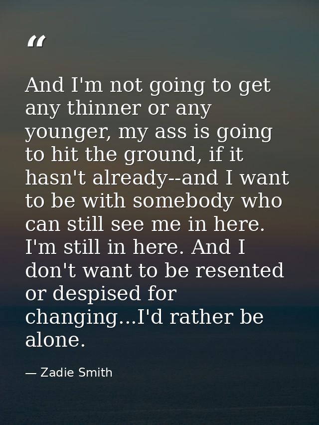 And I'm not going to get any thinner or any younger, my ass is going to hit the ground, if it hasn't already--and I want — Zadie Smith