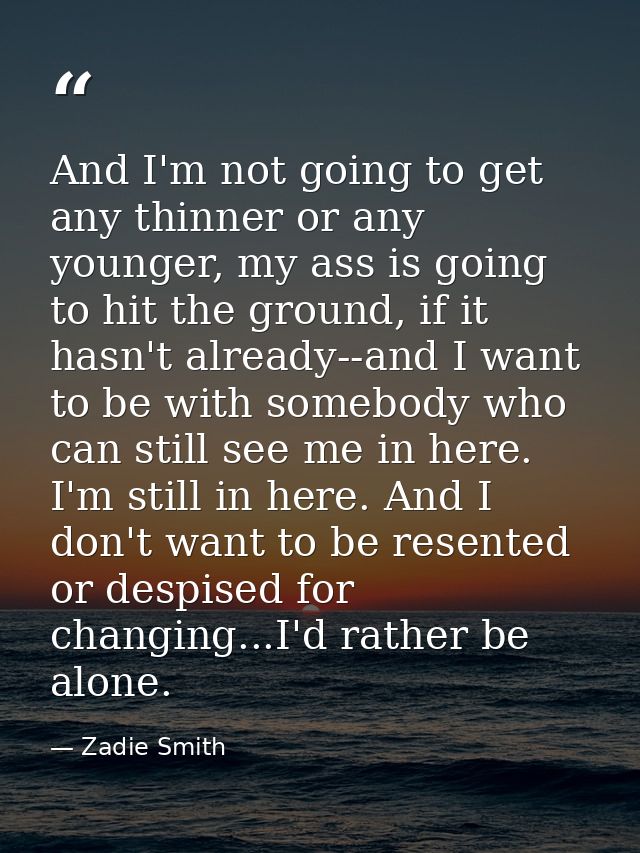 And I'm not going to get any thinner or any younger, my ass is going to hit the ground, if it hasn't already--and I want — Zadie Smith