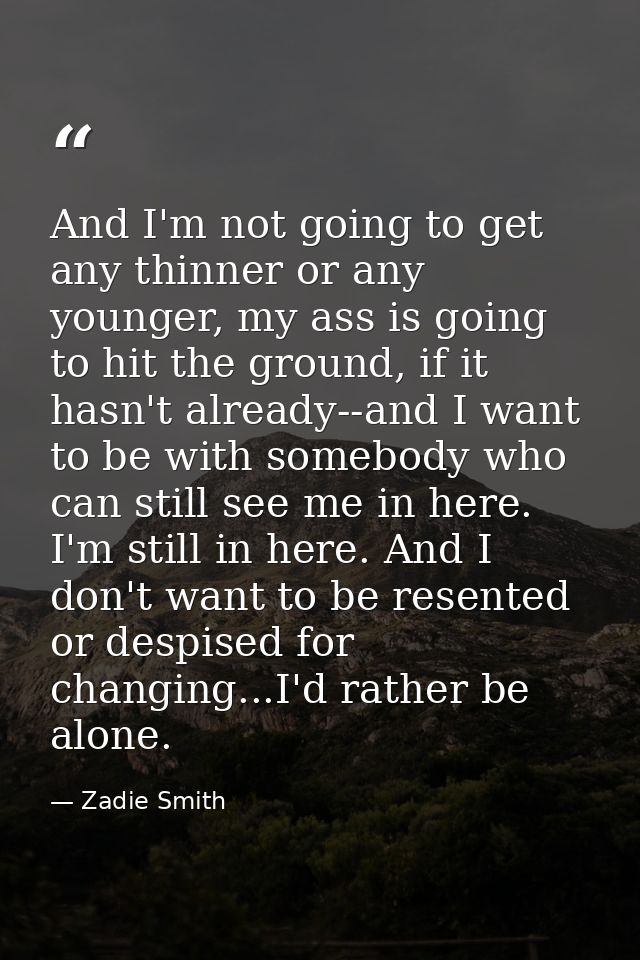 And I'm not going to get any thinner or any younger, my ass is going to hit the ground, if it hasn't already--and I want — Zadie Smith