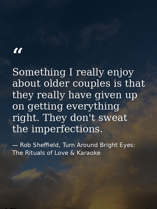Something I really enjoy about older couples is that they really have given up on getting everything right. They don't s — Rob Sheffield, Turn Around Bright Eyes: The Rituals of Love & Karaoke