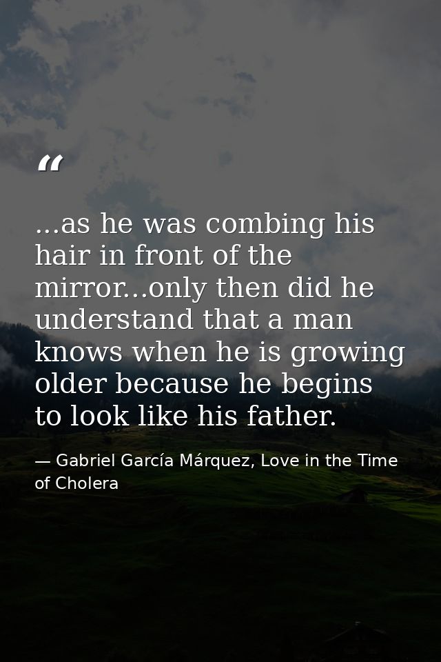 ...as he was combing his hair in front of the mirror...only then did he understand that a man knows when he is growing o — Gabriel García Márquez, Love in the Time of Cholera