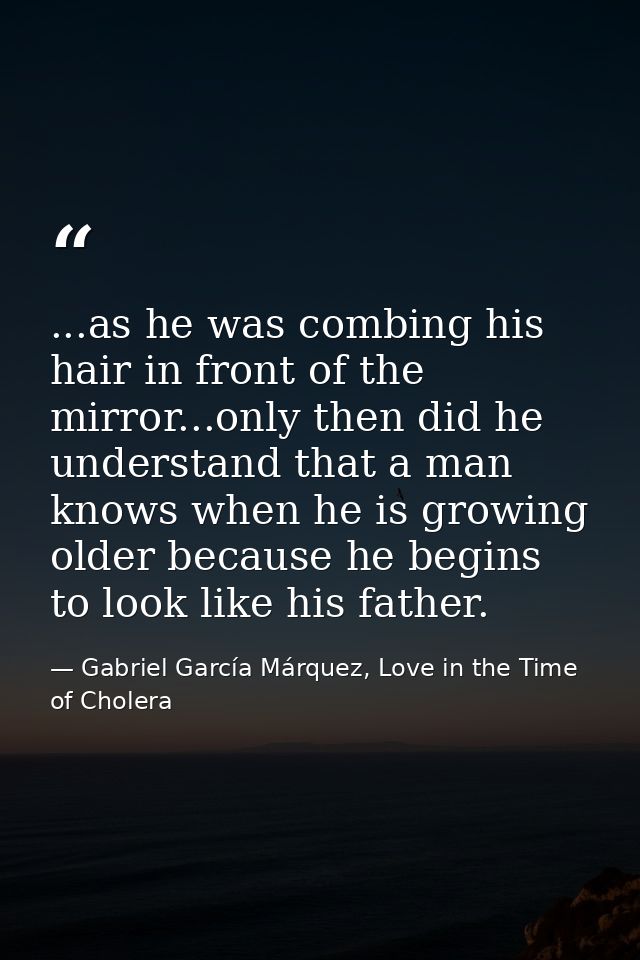 ...as he was combing his hair in front of the mirror...only then did he understand that a man knows when he is growing o — Gabriel García Márquez, Love in the Time of Cholera