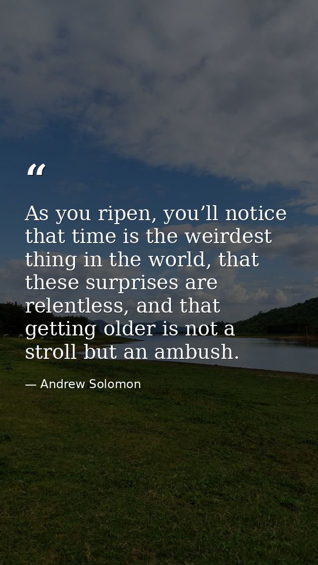 As you ripen, you’ll notice that time is the weirdest thing in the world, that these surprises are relentless, and that  — Andrew Solomon
