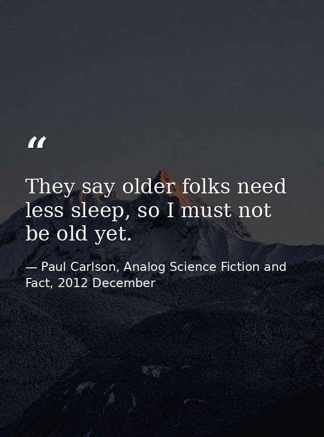 They say older folks need less sleep, so I must not be old yet. — Paul Carlson, Analog Science Fiction and Fact, 2012 December